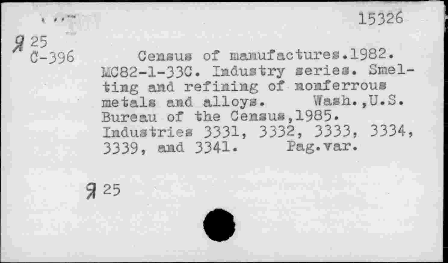 ﻿15326
£ 25 0-396
Census of manufactures.19S2.
MC82-1-33C. Industry series. Smelting and refining of nonferrous metals and alloys.	Wash.,U.S.
Bureau of the Census,1985« Industries 3331» 3332, 3333, 3334, 3339, and 3341. Pag.var.
325